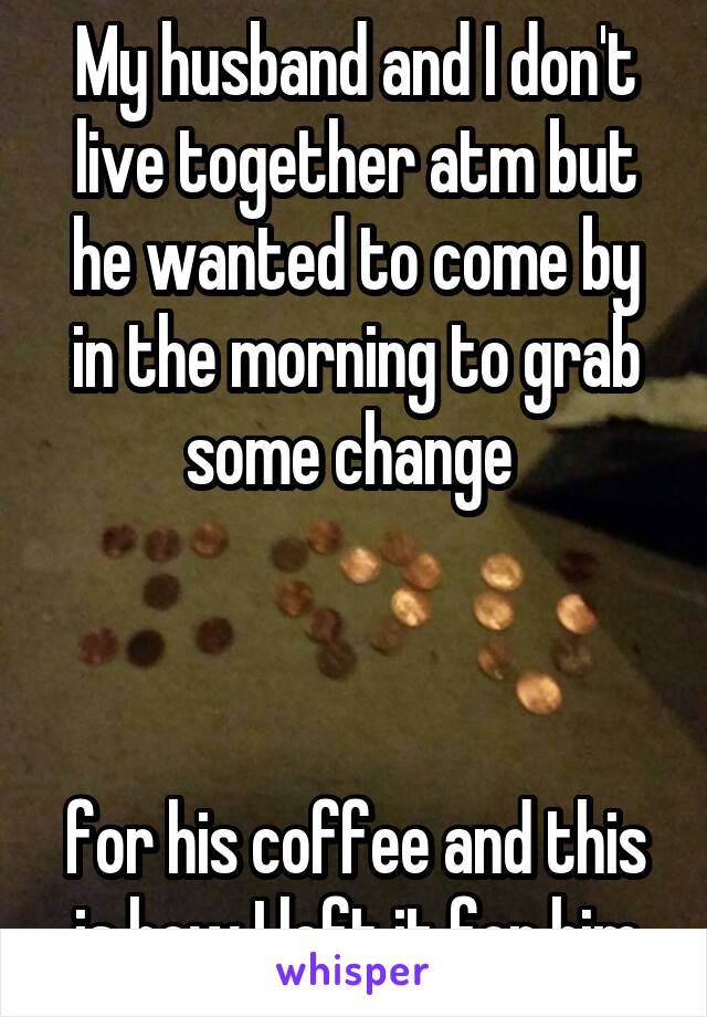 My husband and I don't live together atm but he wanted to come by in the morning to grab some change 



for his coffee and this is how I left it for him