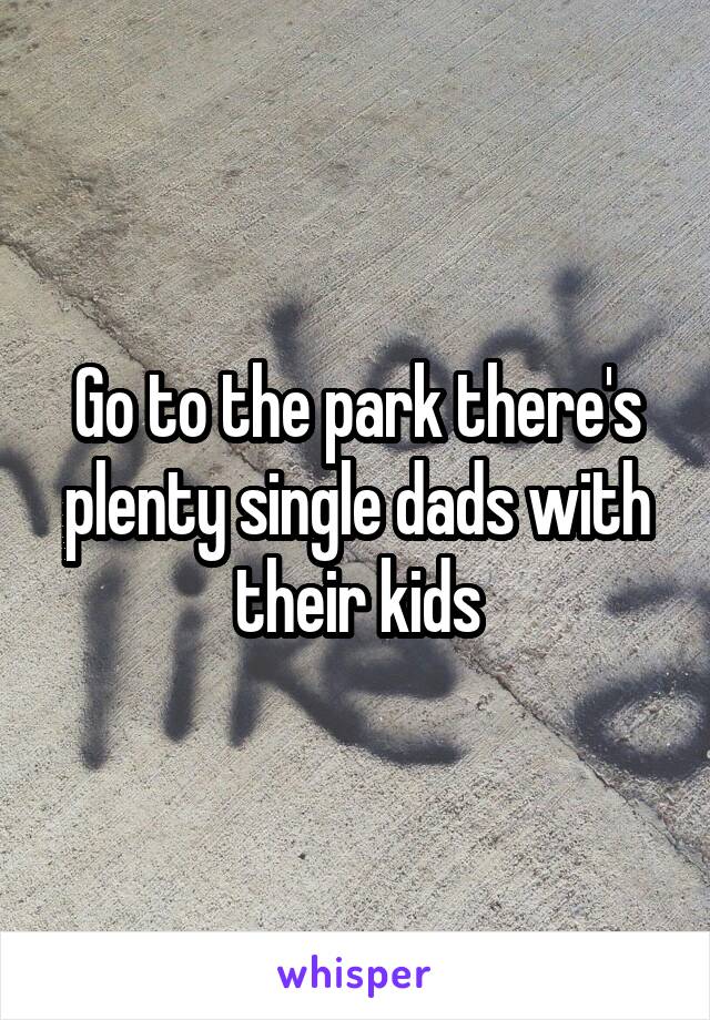 Go to the park there's plenty single dads with their kids
