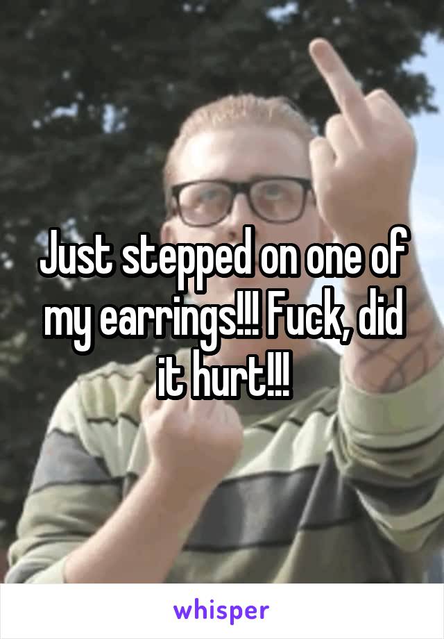 Just stepped on one of my earrings!!! Fuck, did it hurt!!!