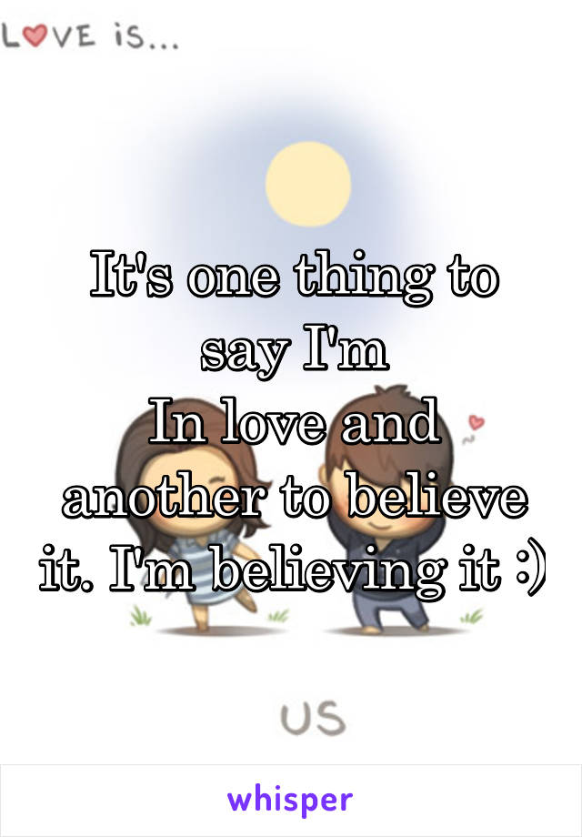 It's one thing to say I'm
In love and another to believe it. I'm believing it :)
