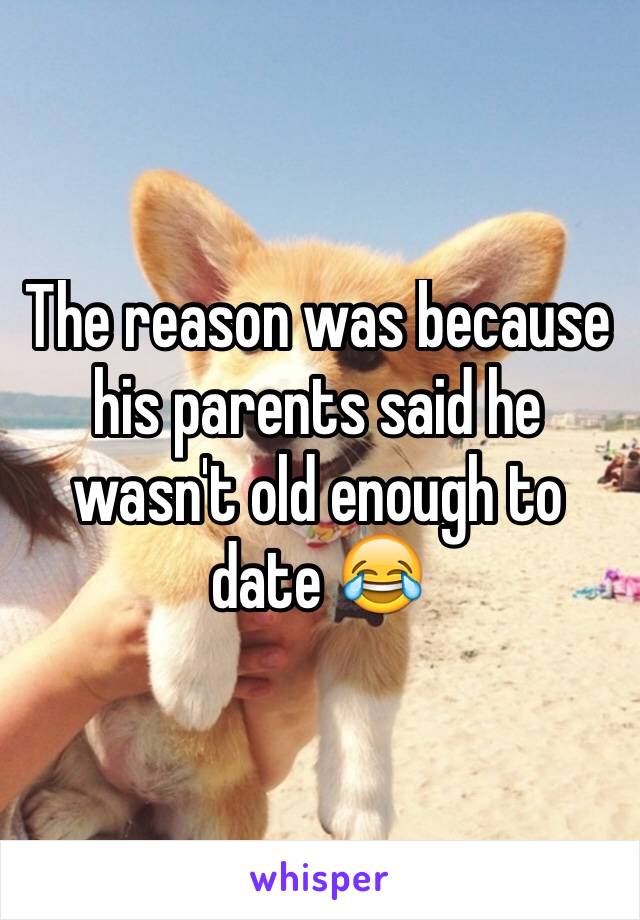 The reason was because his parents said he wasn't old enough to date 😂