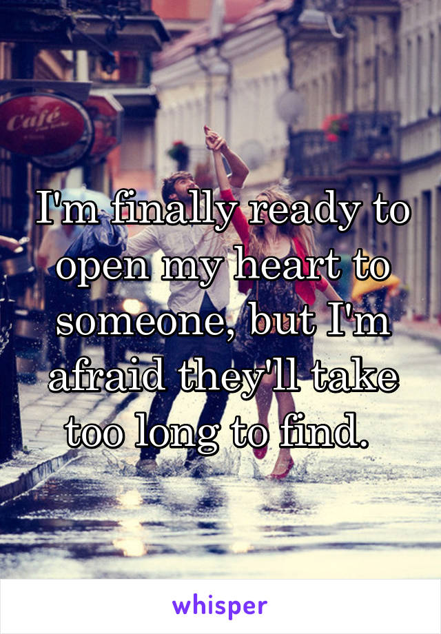 I'm finally ready to open my heart to someone, but I'm afraid they'll take too long to find. 