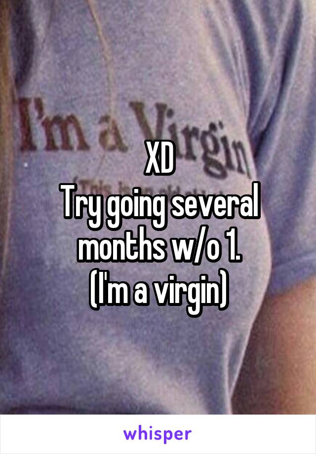 XD
Try going several months w/o 1.
(I'm a virgin)
