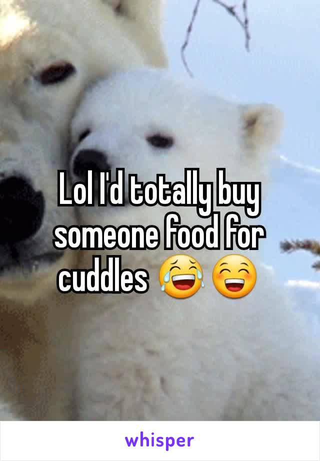 Lol I'd totally buy someone food for cuddles 😂😁