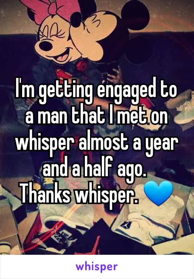 I'm getting engaged to a man that I met on whisper almost a year and a half ago. 
Thanks whisper. 💙