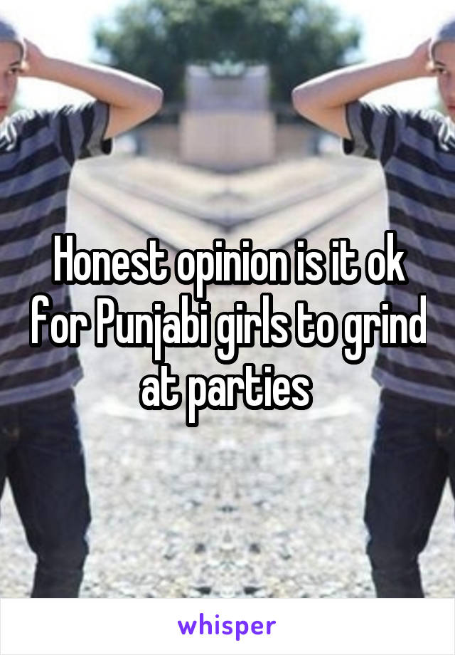 Honest opinion is it ok for Punjabi girls to grind at parties 