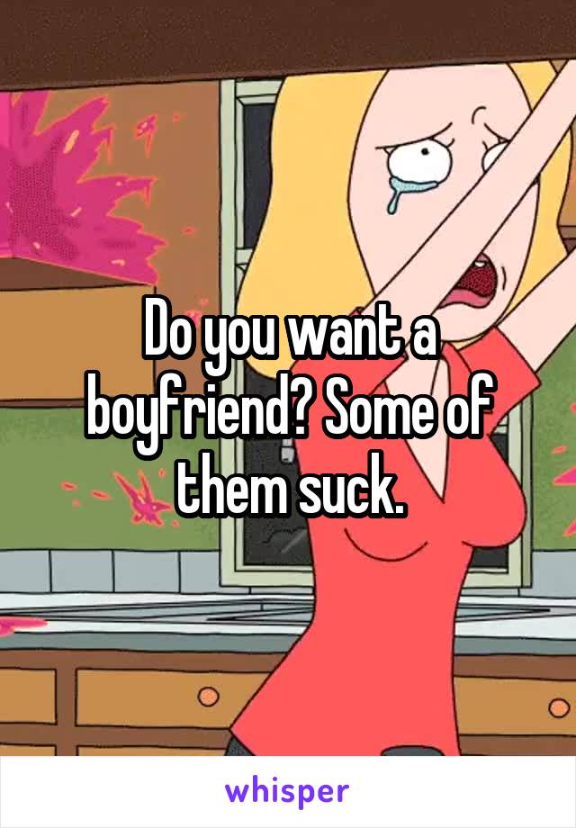 Do you want a boyfriend? Some of them suck.