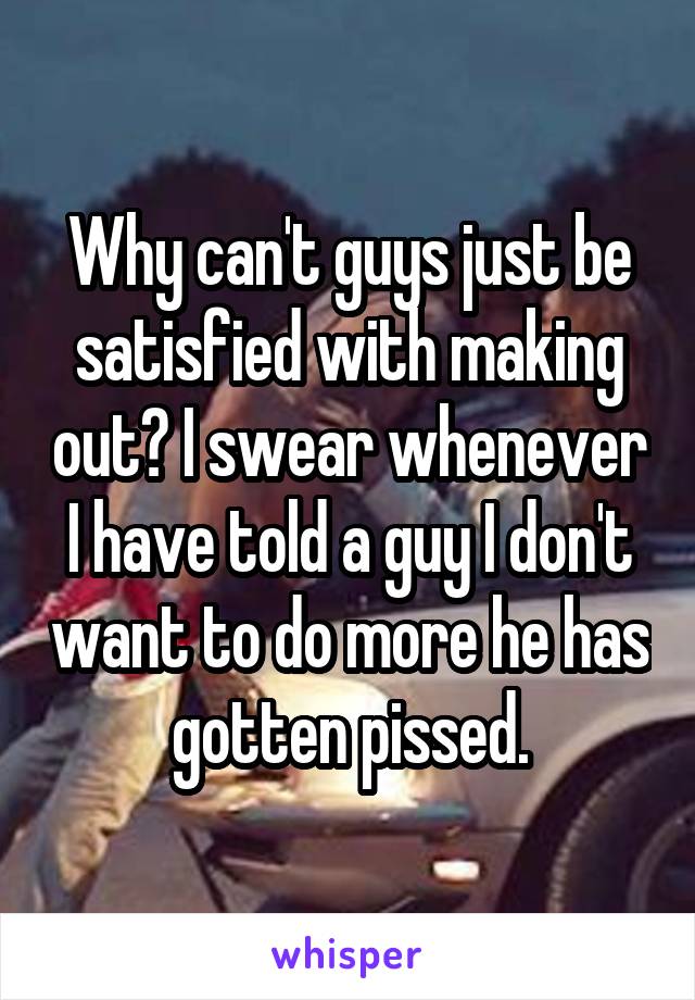Why can't guys just be satisfied with making out? I swear whenever I have told a guy I don't want to do more he has gotten pissed.
