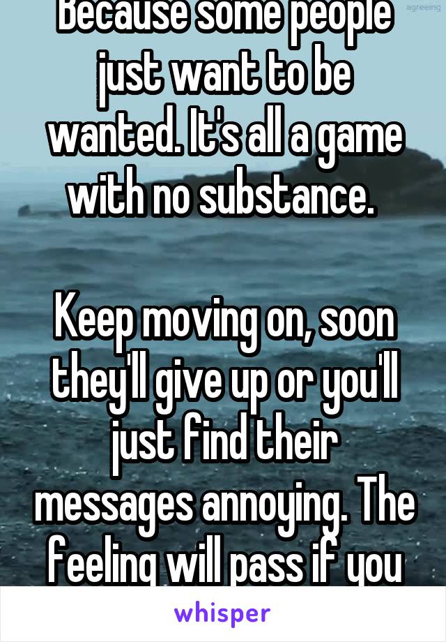 Because some people just want to be wanted. It's all a game with no substance. 

Keep moving on, soon they'll give up or you'll just find their messages annoying. The feeling will pass if you let 'em 