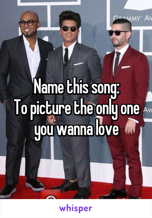 Name this song:
To picture the only one you wanna love