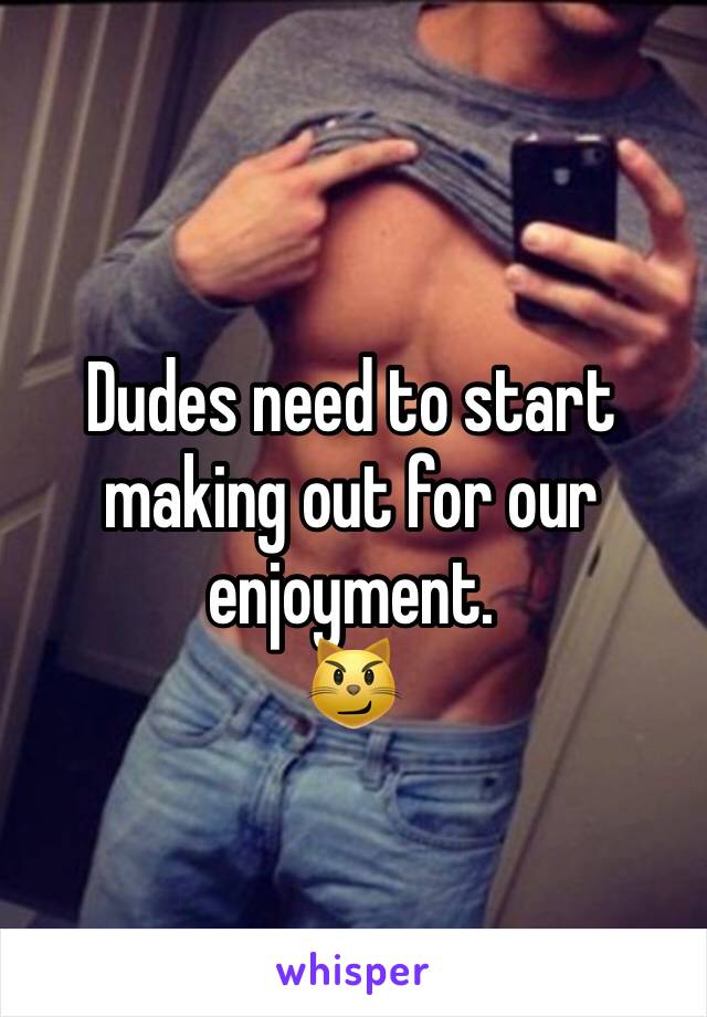 
Dudes need to start making out for our enjoyment.
😼