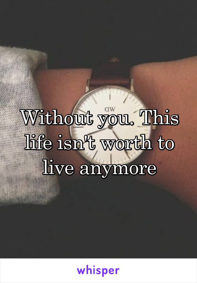 Without you. This life isn't worth to live anymore