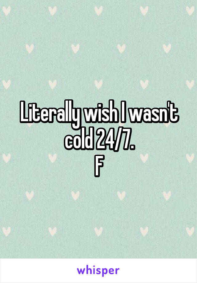 Literally wish I wasn't cold 24/7.
F