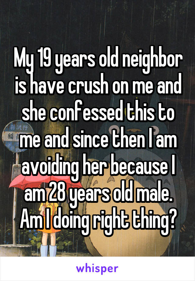 My 19 years old neighbor is have crush on me and she confessed this to me and since then I am avoiding her because I am 28 years old male.
Am I doing right thing?