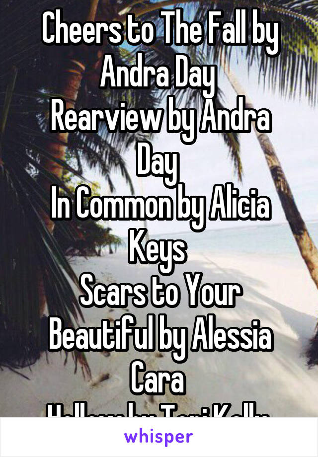 Cheers to The Fall by Andra Day 
Rearview by Andra Day 
In Common by Alicia Keys 
Scars to Your Beautiful by Alessia Cara 
Hollow by Tori Kelly 