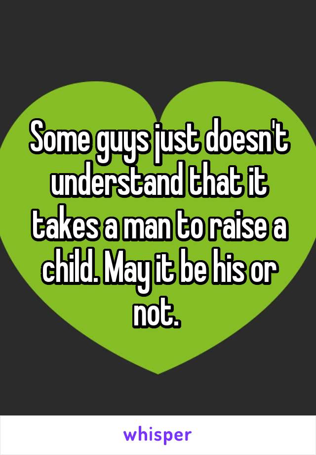 Some guys just doesn't understand that it takes a man to raise a child. May it be his or not. 