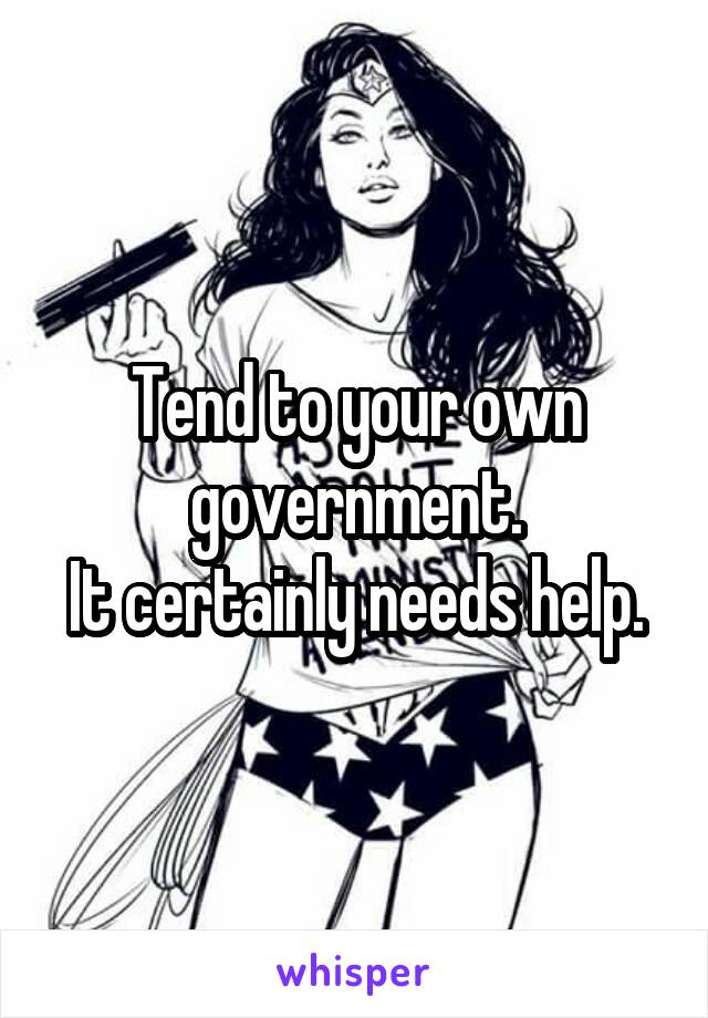 Tend to your own government.
It certainly needs help.