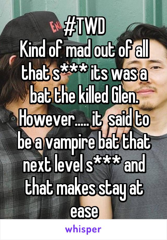 #TWD
Kind of mad out of all that s*** its was a bat the killed Glen. However..... it  said to be a vampire bat that next level s*** and that makes stay at ease
