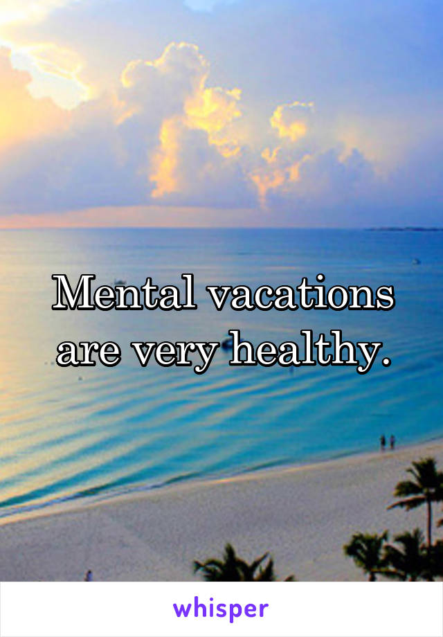 Mental vacations are very healthy.