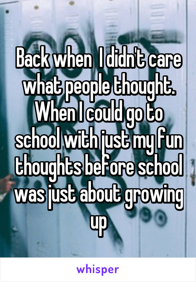 Back when  I didn't care what people thought. When I could go to school with just my fun thoughts before school was just about growing up