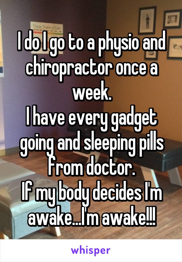 I do I go to a physio and chiropractor once a week.
I have every gadget going and sleeping pills from doctor.
If my body decides I'm awake...I'm awake!!!