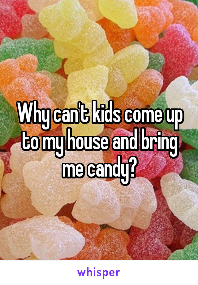 Why can't kids come up to my house and bring me candy?
