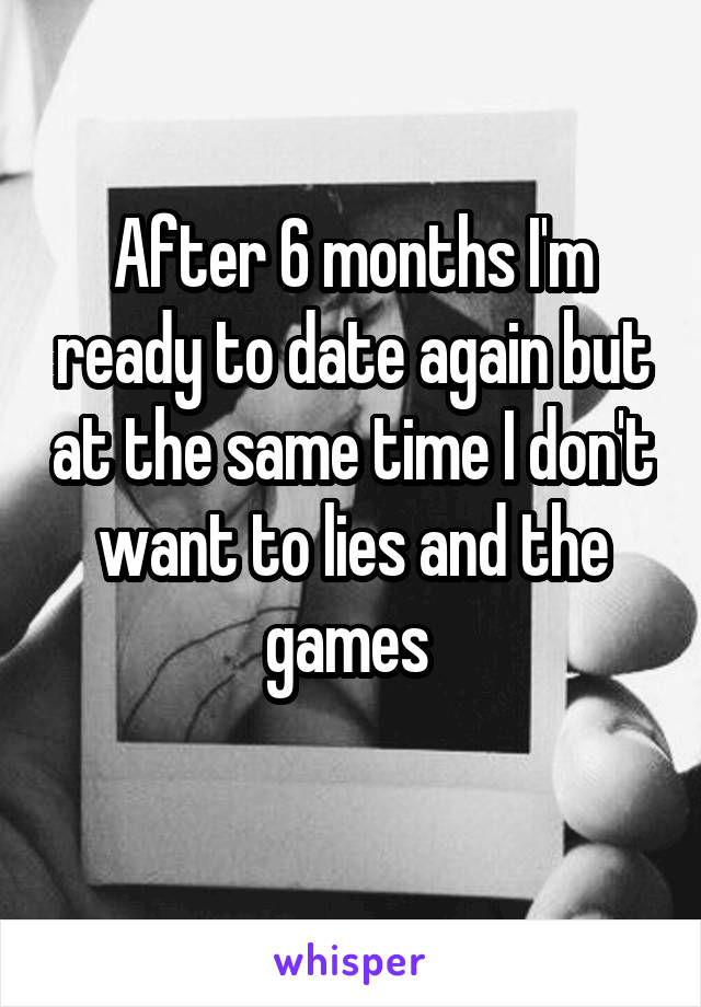 After 6 months I'm ready to date again but at the same time I don't want to lies and the games 
