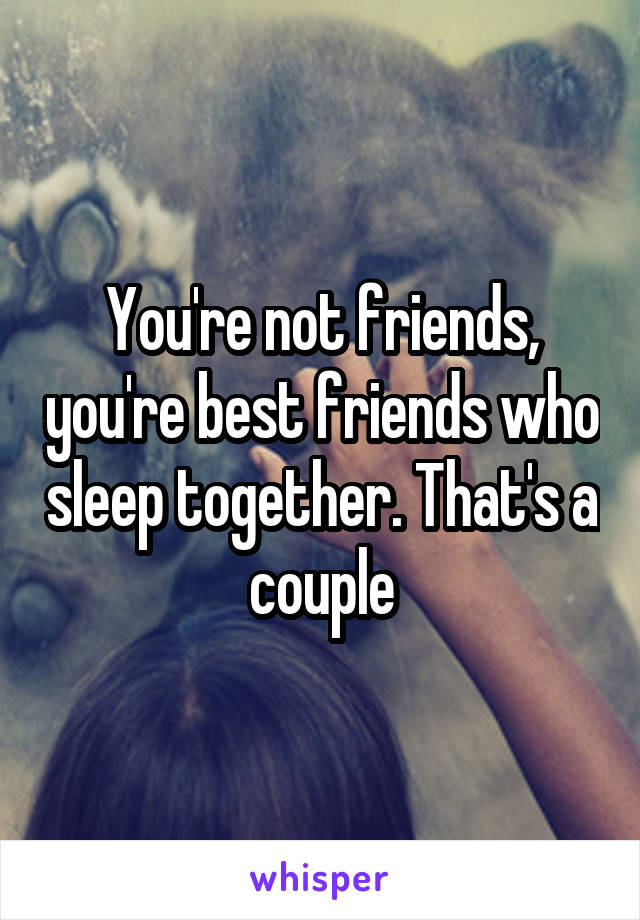 You're not friends, you're best friends who sleep together. That's a couple