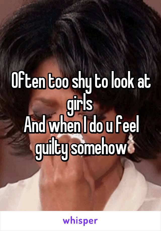 Often too shy to look at girls 
And when I do u feel guilty somehow