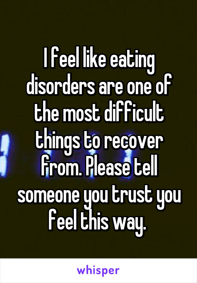 I feel like eating disorders are one of the most difficult things to recover from. Please tell someone you trust you feel this way. 
