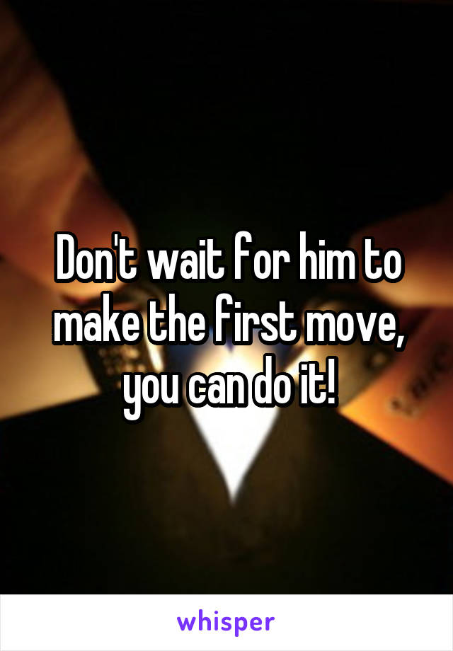 Don't wait for him to make the first move, you can do it!