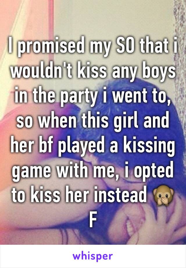 I promised my SO that i wouldn't kiss any boys in the party i went to, so when this girl and her bf played a kissing game with me, i opted to kiss her instead 🙊 
F