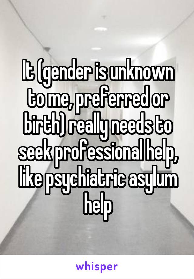 It (gender is unknown to me, preferred or birth) really needs to seek professional help, like psychiatric asylum help