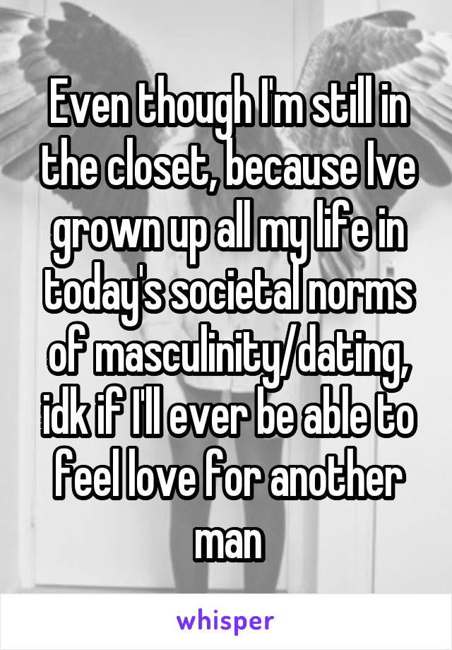 Even though I'm still in the closet, because Ive grown up all my life in today's societal norms of masculinity/dating, idk if I'll ever be able to feel love for another man