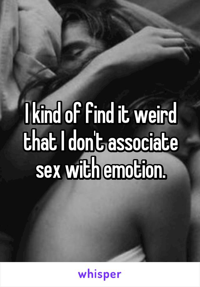 I kind of find it weird that I don't associate sex with emotion.