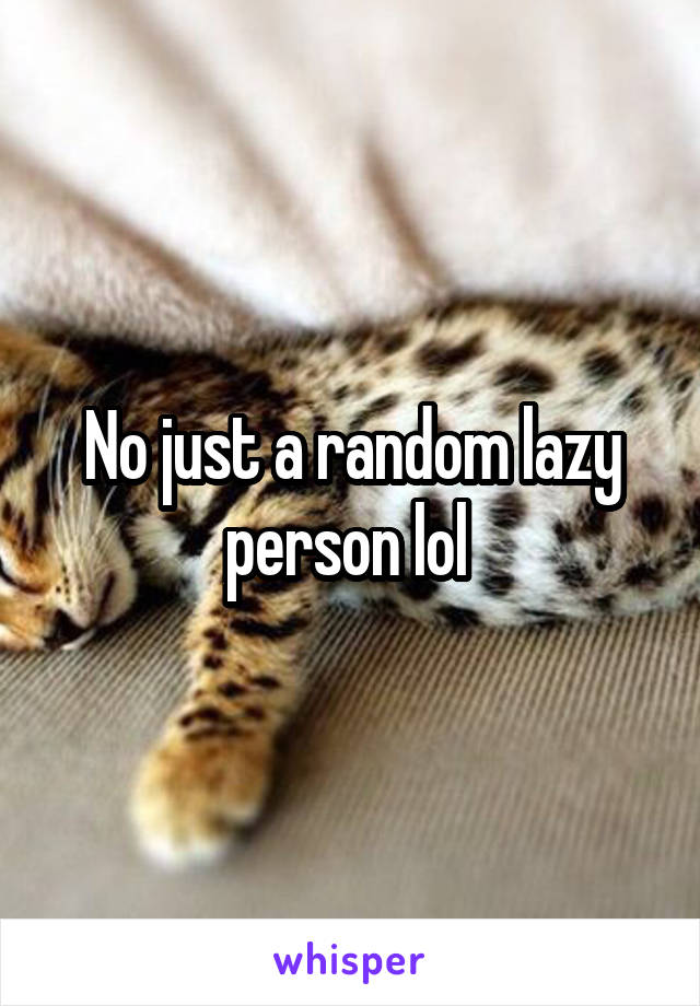 No just a random lazy person lol 