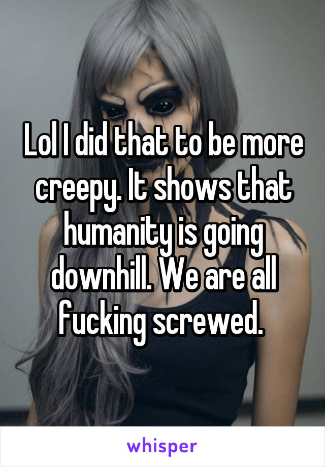 Lol I did that to be more creepy. It shows that humanity is going downhill. We are all fucking screwed. 