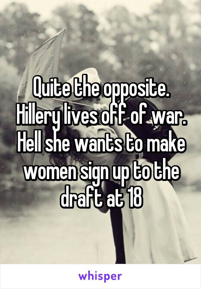 Quite the opposite. Hillery lives off of war. Hell she wants to make women sign up to the draft at 18