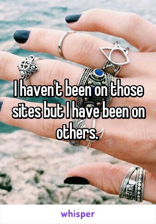 I haven't been on those sites but I have been on others. 