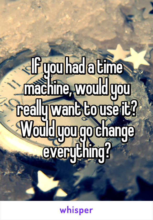 If you had a time machine, would you really want to use it? Would you go change everything?