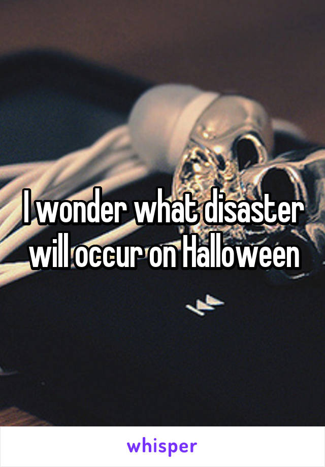 I wonder what disaster will occur on Halloween