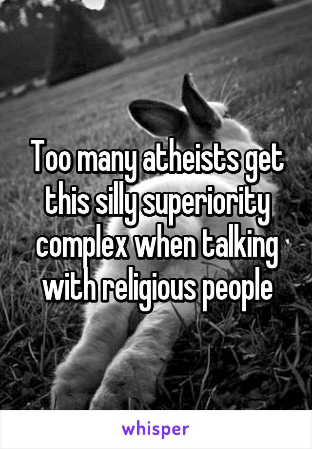 Too many atheists get this silly superiority complex when talking with religious people