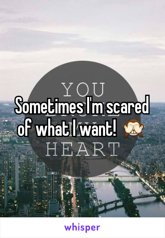 Sometimes I'm scared of what I want! 🙈