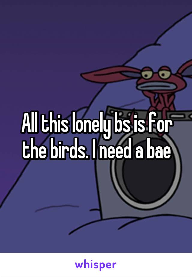 All this lonely bs is for the birds. I need a bae