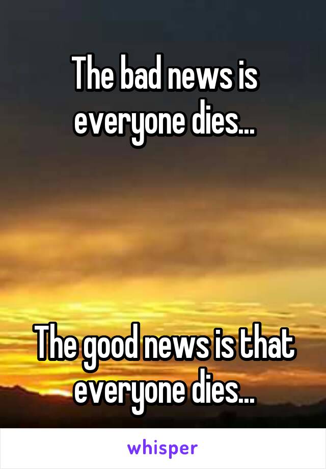 The bad news is everyone dies...
  



The good news is that everyone dies...