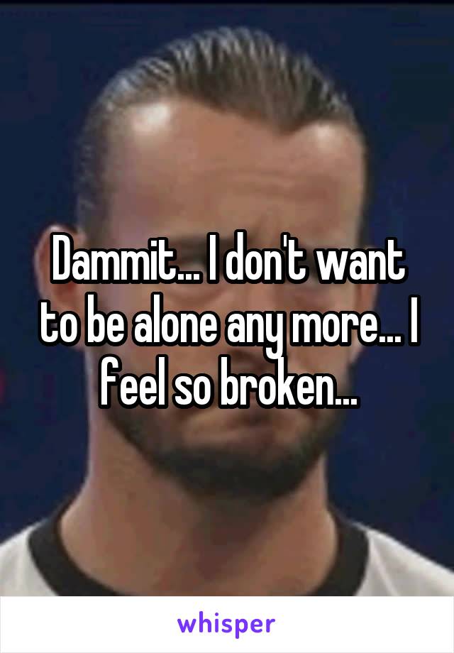 Dammit... I don't want to be alone any more... I feel so broken...