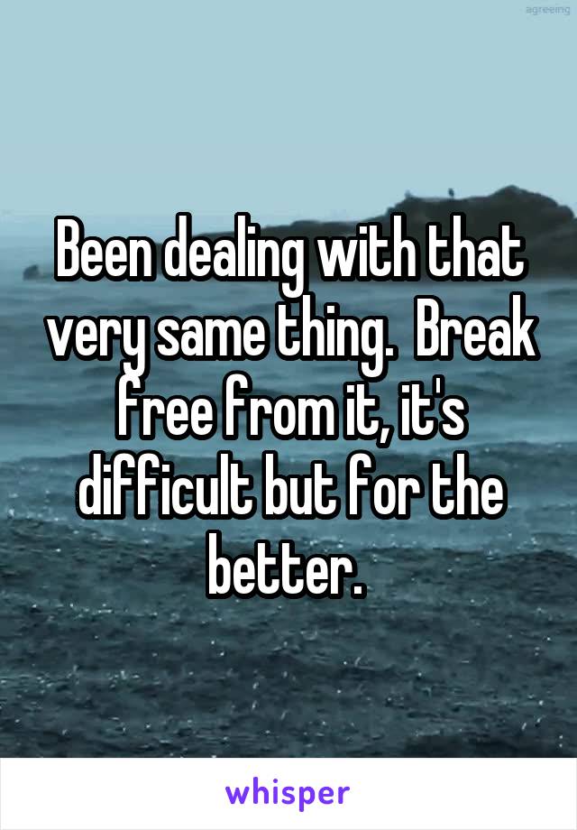 Been dealing with that very same thing.  Break free from it, it's difficult but for the better. 