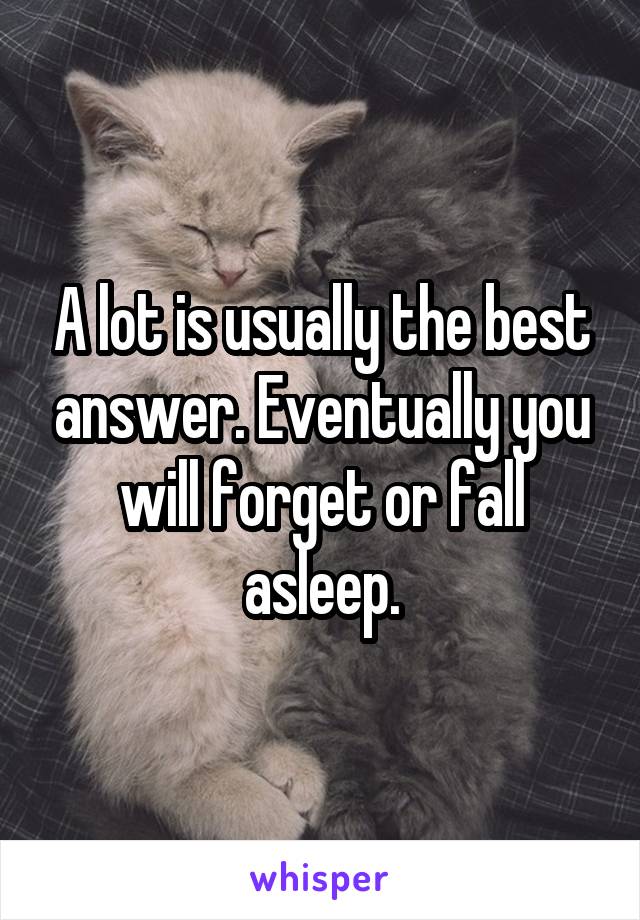 A lot is usually the best answer. Eventually you will forget or fall asleep.