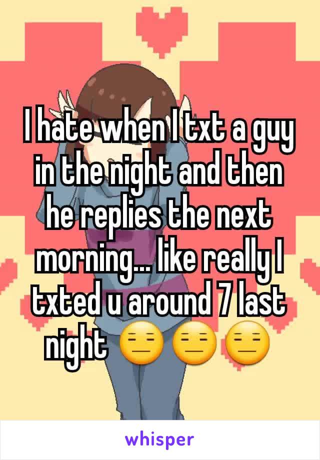 I hate when I txt a guy in the night and then he replies the next morning... like really I txted u around 7 last night 😑😑😑