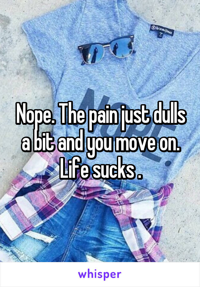 Nope. The pain just dulls a bit and you move on.
Life sucks .